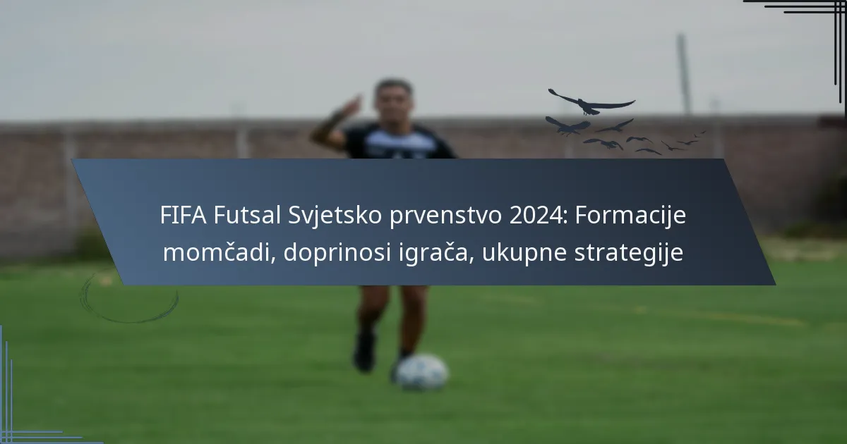 FIFA Futsal Svjetsko prvenstvo 2024: Formacije momčadi, doprinosi igrača, ukupne strategije
