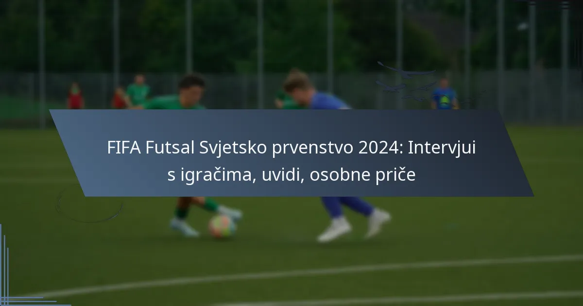 FIFA Futsal Svjetsko prvenstvo 2024: Intervjui s igračima, uvidi, osobne priče