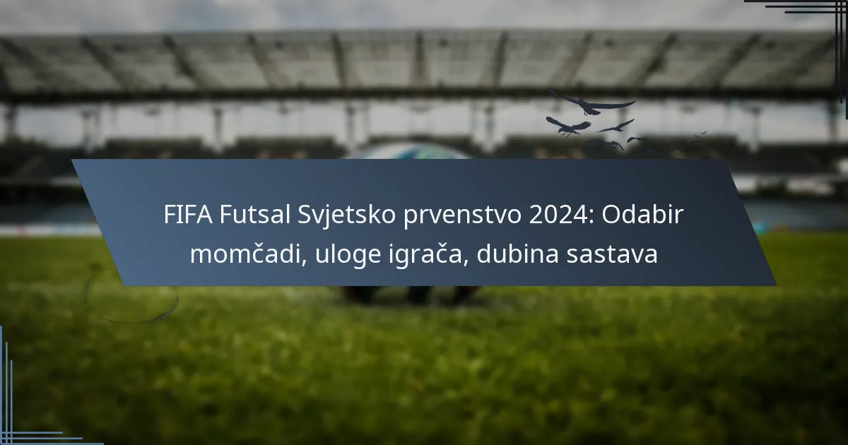 FIFA Futsal Svjetsko prvenstvo 2024: Odabir momčadi, uloge igrača, dubina sastava