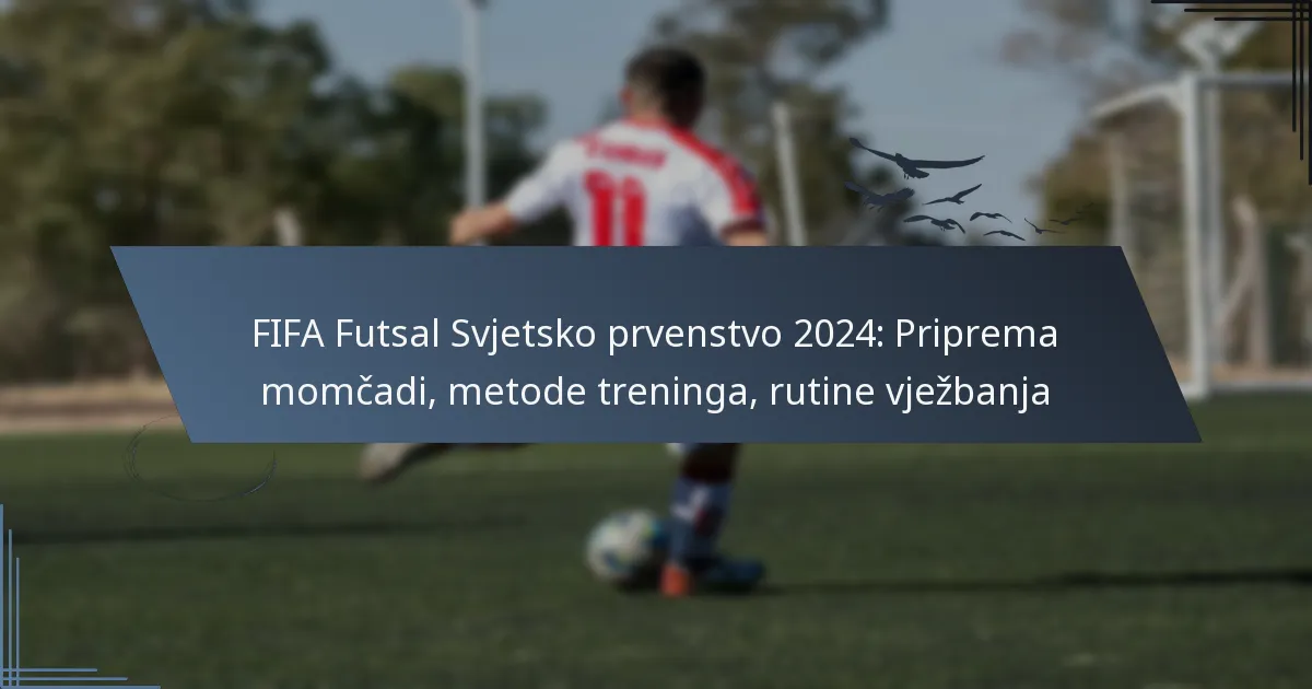 FIFA Futsal Svjetsko prvenstvo 2024: Priprema momčadi, metode treninga, rutine vježbanja
