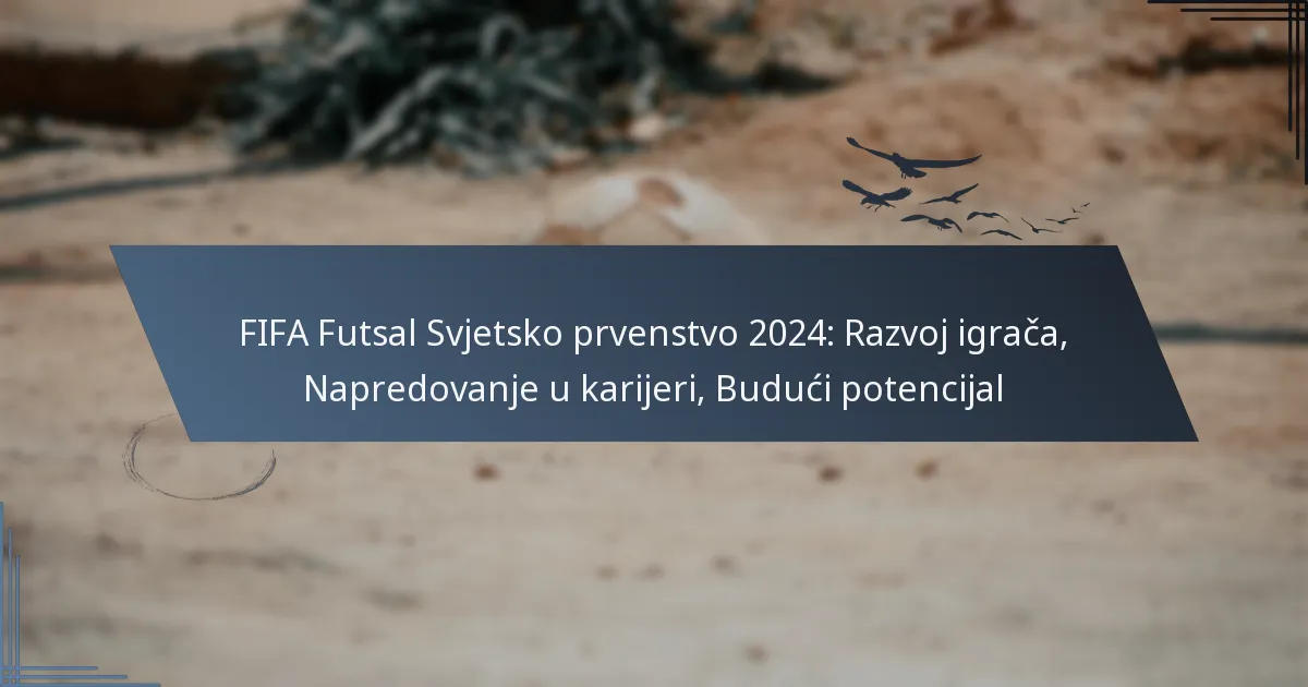FIFA Futsal Svjetsko prvenstvo 2024: Razvoj igrača, Napredovanje u karijeri, Budući potencijal