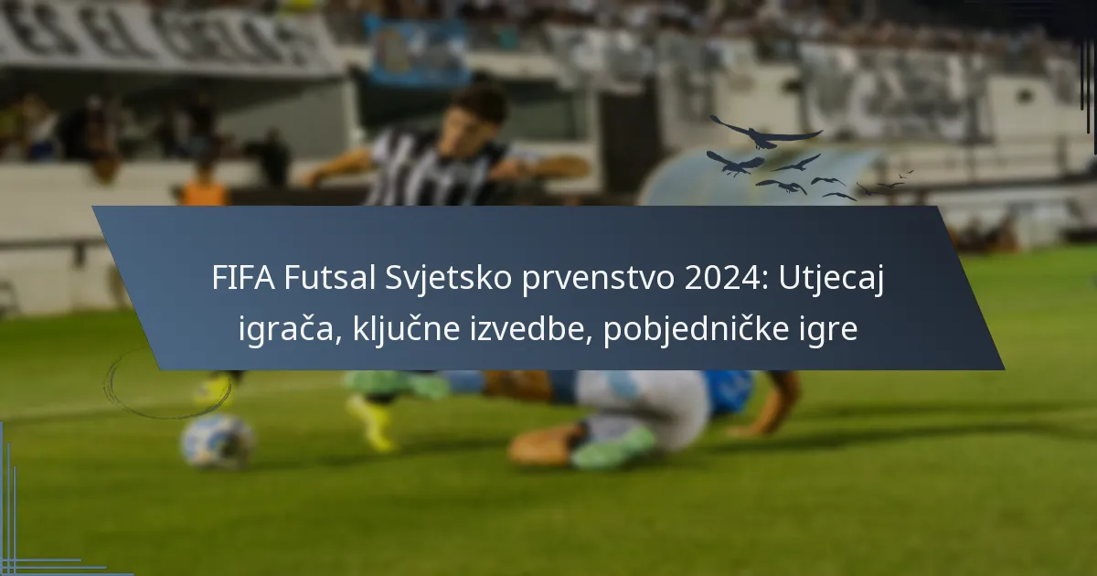 FIFA Futsal Svjetsko prvenstvo 2024: Utjecaj igrača, ključne izvedbe, pobjedničke igre
