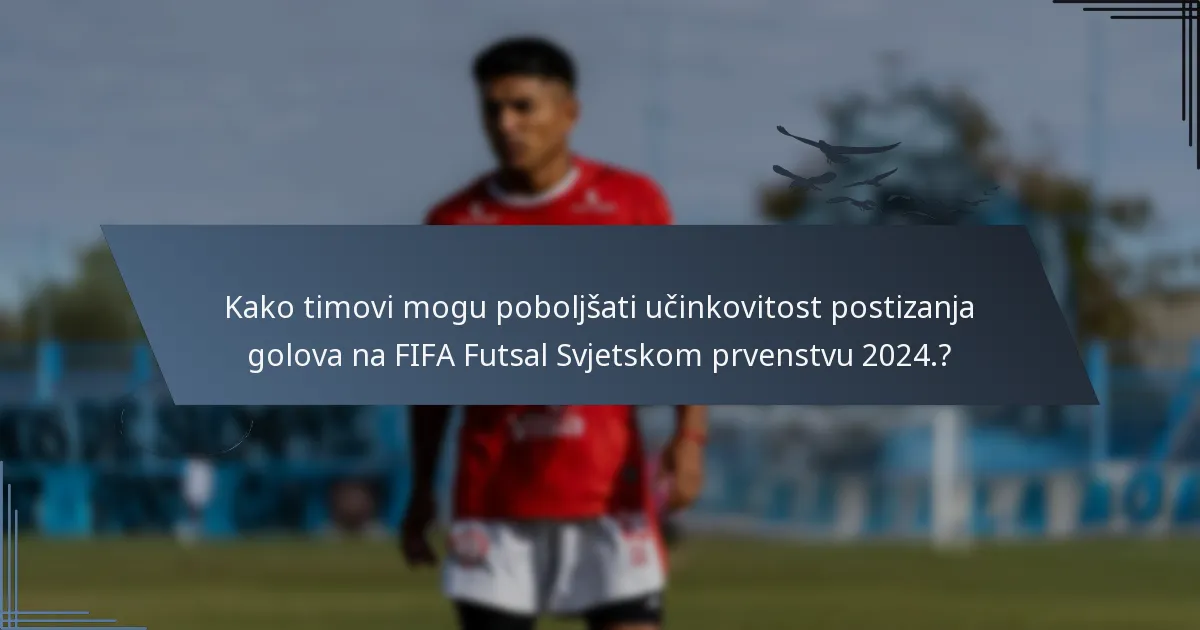 Kako timovi mogu poboljšati učinkovitost postizanja golova na FIFA Futsal Svjetskom prvenstvu 2024.?