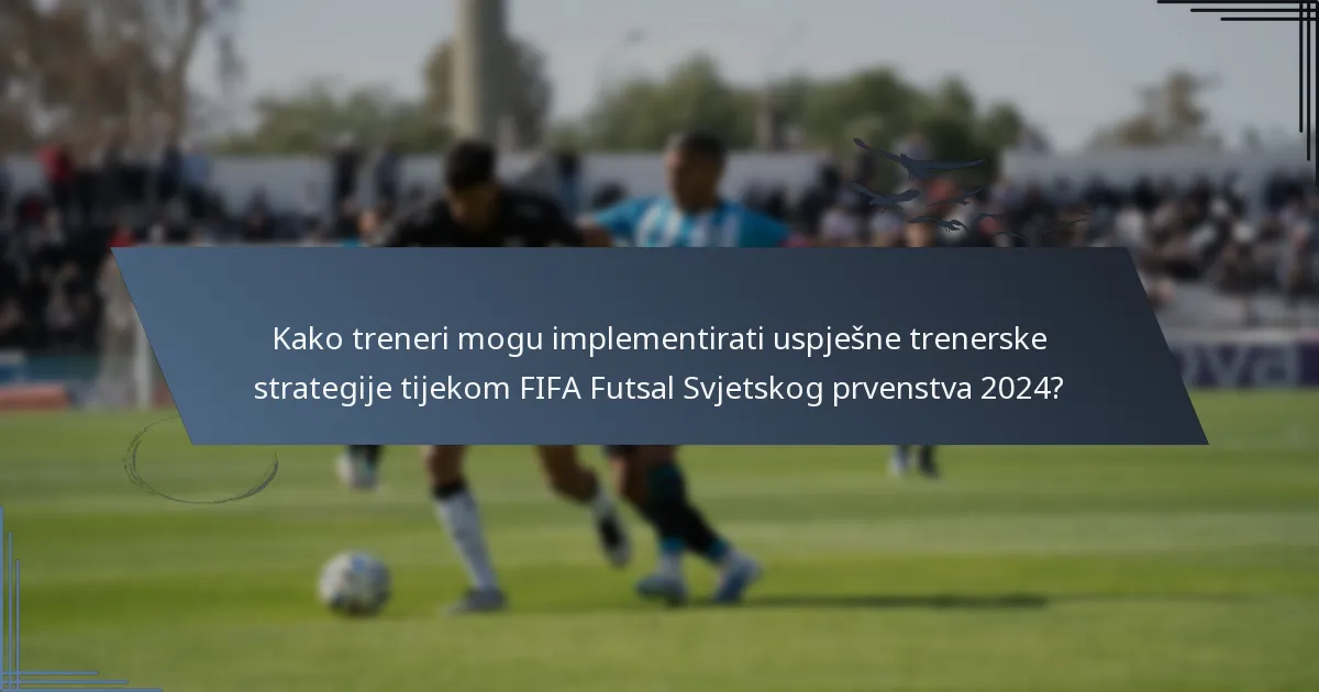 Kako treneri mogu implementirati uspješne trenerske strategije tijekom FIFA Futsal Svjetskog prvenstva 2024?