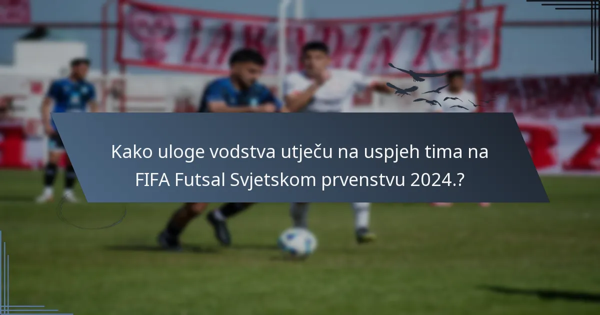 Kako uloge vodstva utječu na uspjeh tima na FIFA Futsal Svjetskom prvenstvu 2024.?