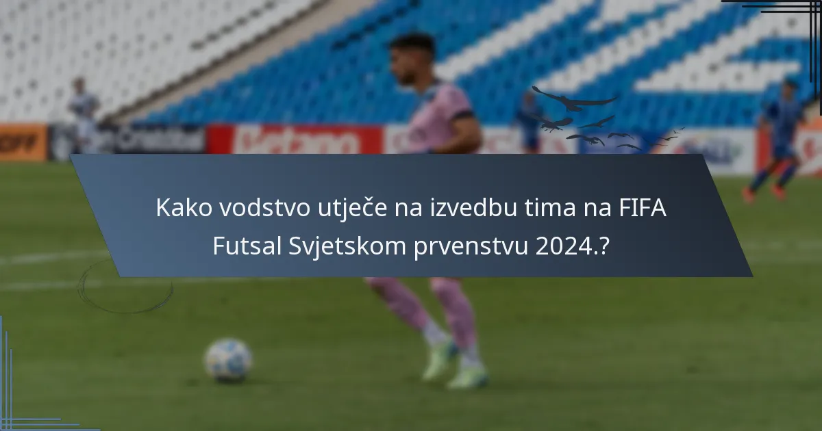 Kako vodstvo utječe na izvedbu tima na FIFA Futsal Svjetskom prvenstvu 2024.?
