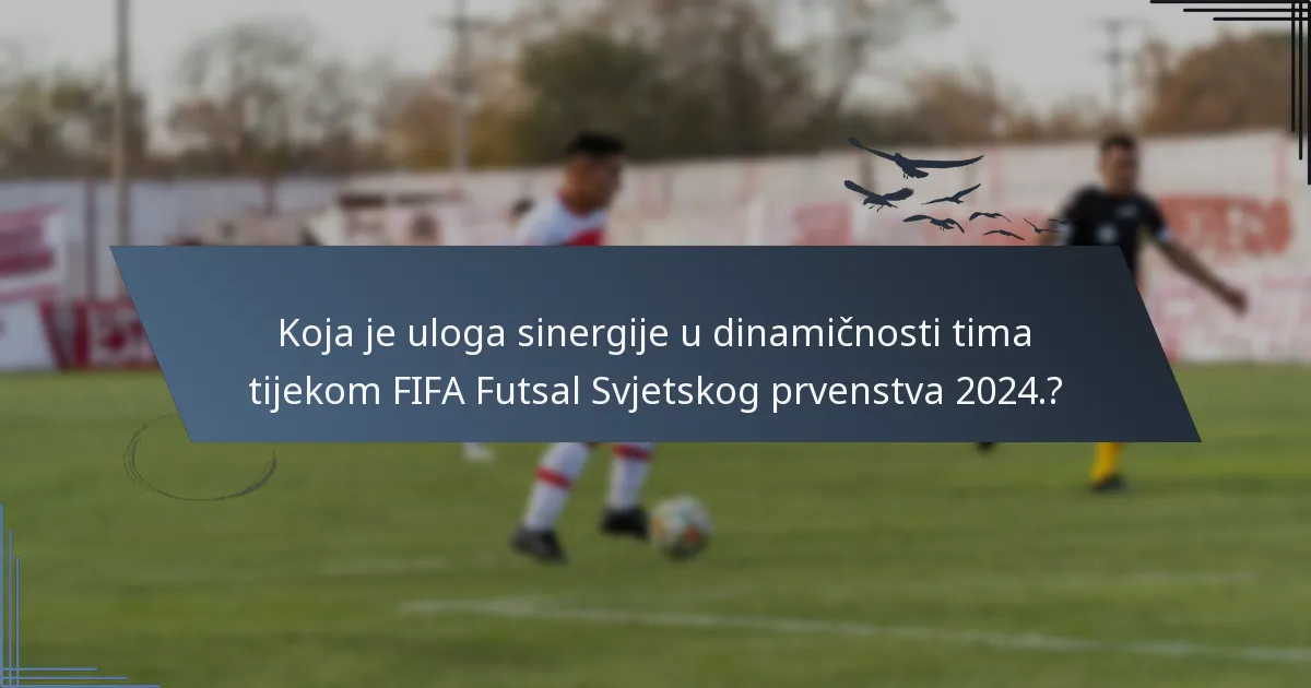 Koja je uloga sinergije u dinamičnosti tima tijekom FIFA Futsal Svjetskog prvenstva 2024.?