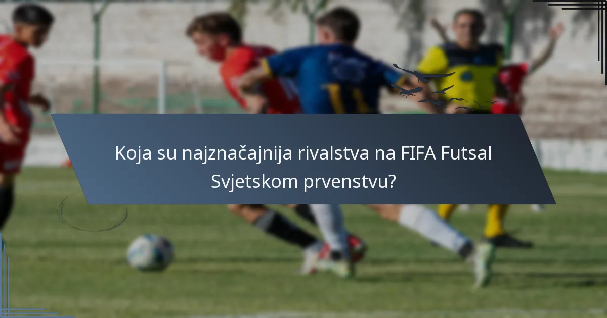 Koja su najznačajnija rivalstva na FIFA Futsal Svjetskom prvenstvu?