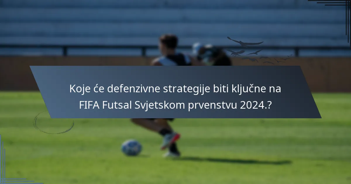 Koje će defenzivne strategije biti ključne na FIFA Futsal Svjetskom prvenstvu 2024.?