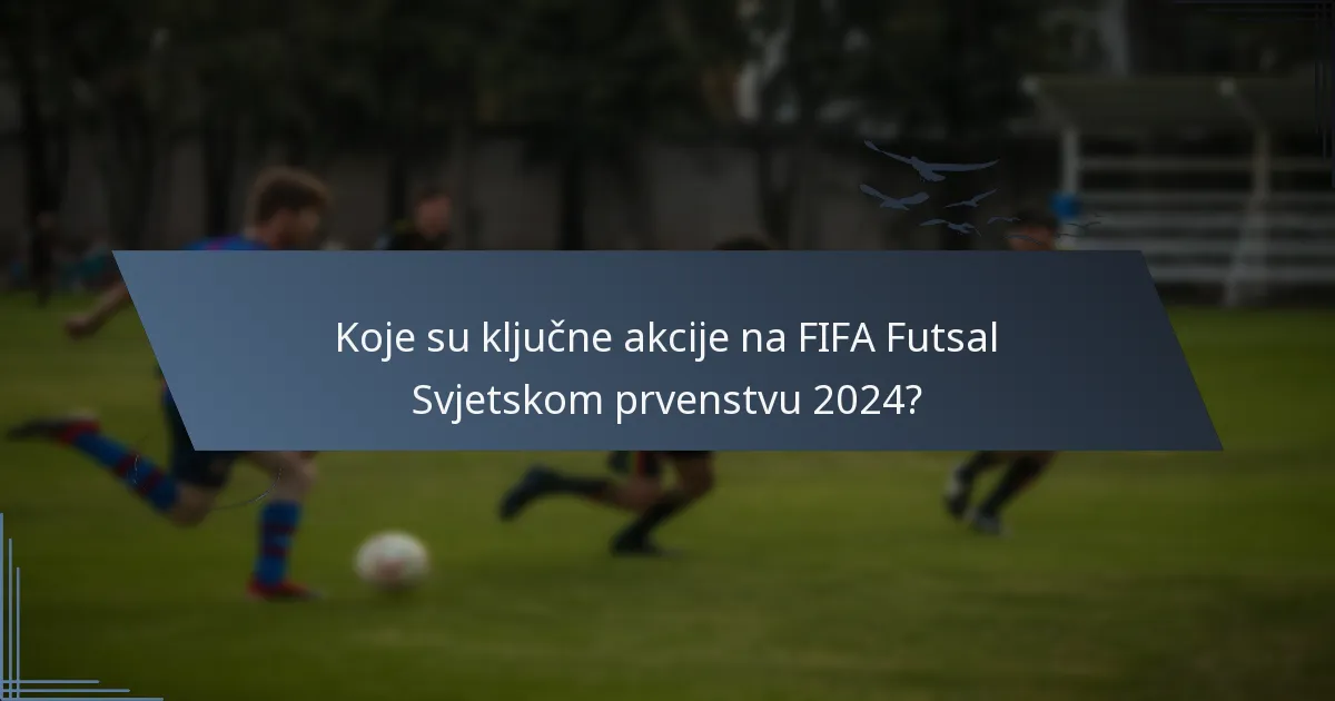 Koje su ključne akcije na FIFA Futsal Svjetskom prvenstvu 2024?