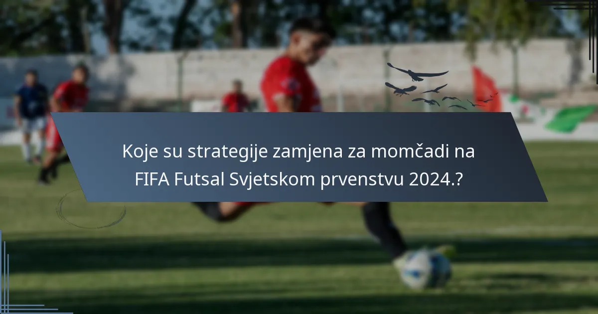 Koje su strategije zamjena za momčadi na FIFA Futsal Svjetskom prvenstvu 2024.?