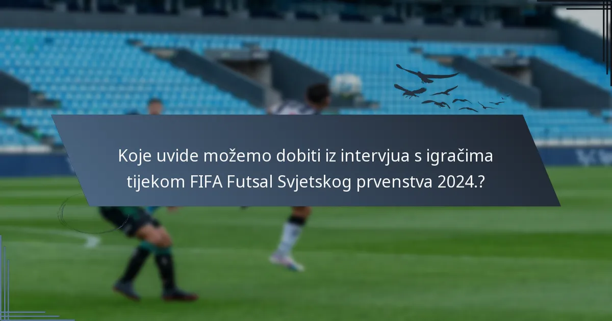 Koje uvide možemo dobiti iz intervjua s igračima tijekom FIFA Futsal Svjetskog prvenstva 2024.?