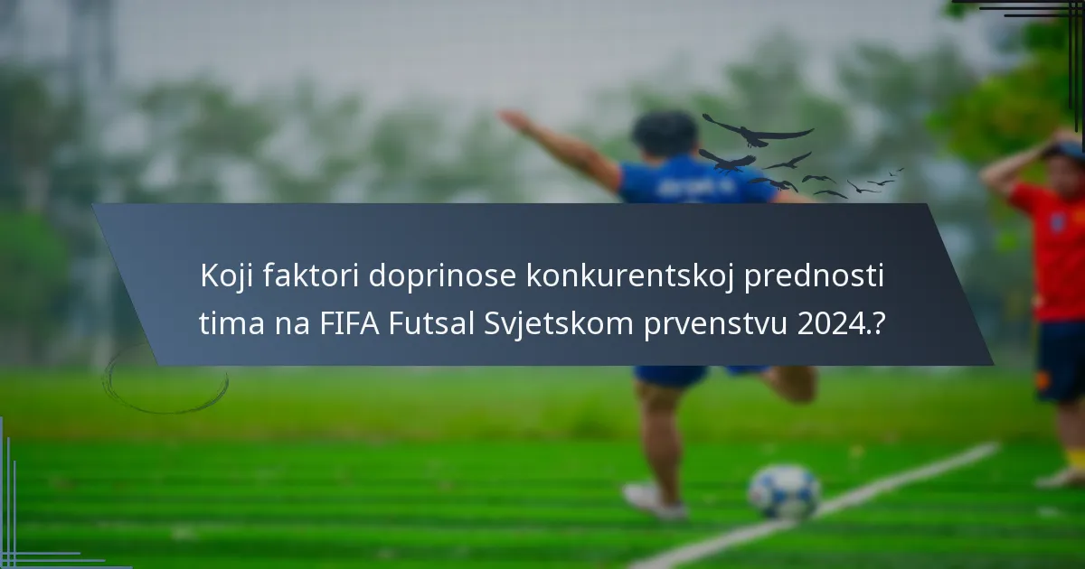 Koji faktori doprinose konkurentskoj prednosti tima na FIFA Futsal Svjetskom prvenstvu 2024.?