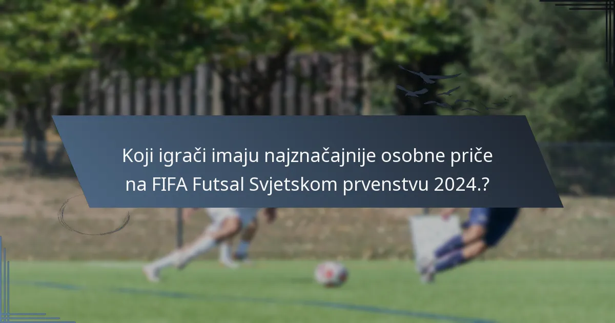Koji igrači imaju najznačajnije osobne priče na FIFA Futsal Svjetskom prvenstvu 2024.?