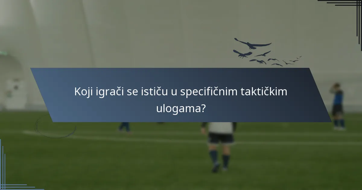 Koji igrači se ističu u specifičnim taktičkim ulogama?