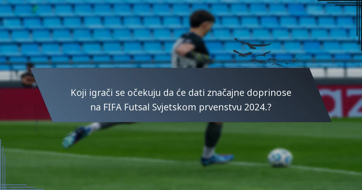 Koji igrači se očekuju da će dati značajne doprinose na FIFA Futsal Svjetskom prvenstvu 2024.?