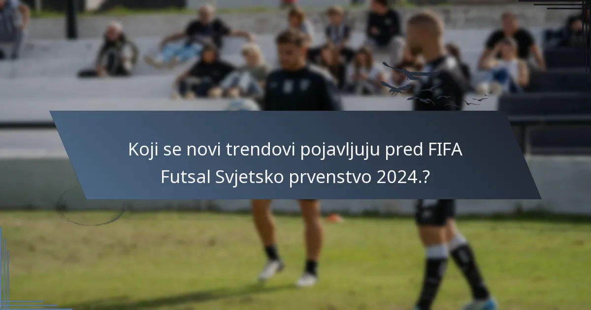 Koji se novi trendovi pojavljuju pred FIFA Futsal Svjetsko prvenstvo 2024.?