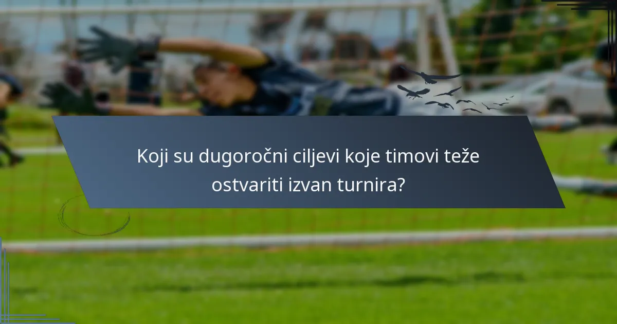 Koji su dugoročni ciljevi koje timovi teže ostvariti izvan turnira?