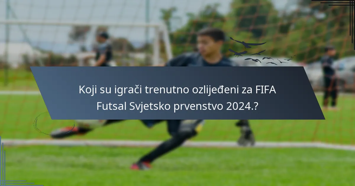 Koji su igrači trenutno ozlijeđeni za FIFA Futsal Svjetsko prvenstvo 2024.?