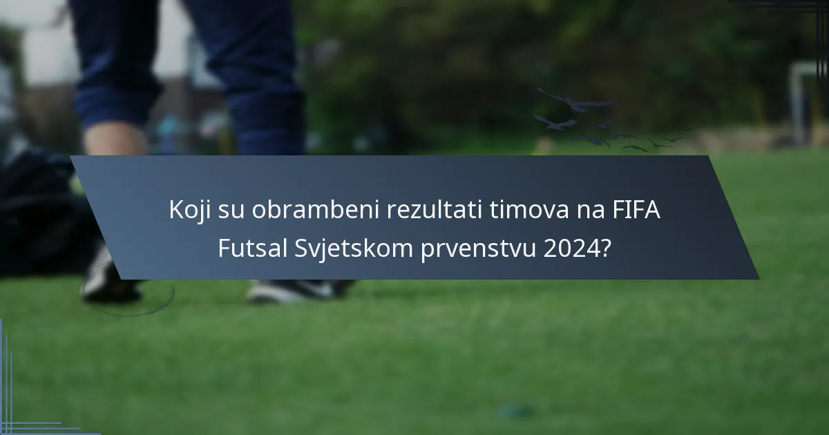 Koji su obrambeni rezultati timova na FIFA Futsal Svjetskom prvenstvu 2024?