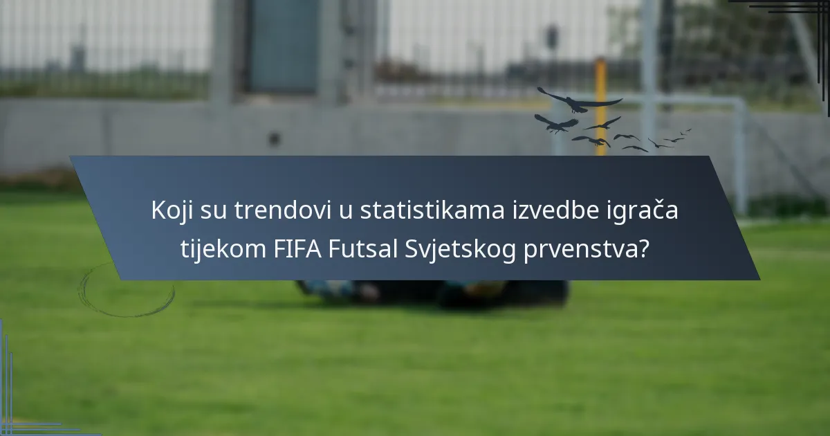 Koji su trendovi u statistikama izvedbe igrača tijekom FIFA Futsal Svjetskog prvenstva?