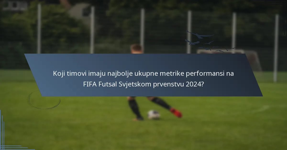 Koji timovi imaju najbolje ukupne metrike performansi na FIFA Futsal Svjetskom prvenstvu 2024?