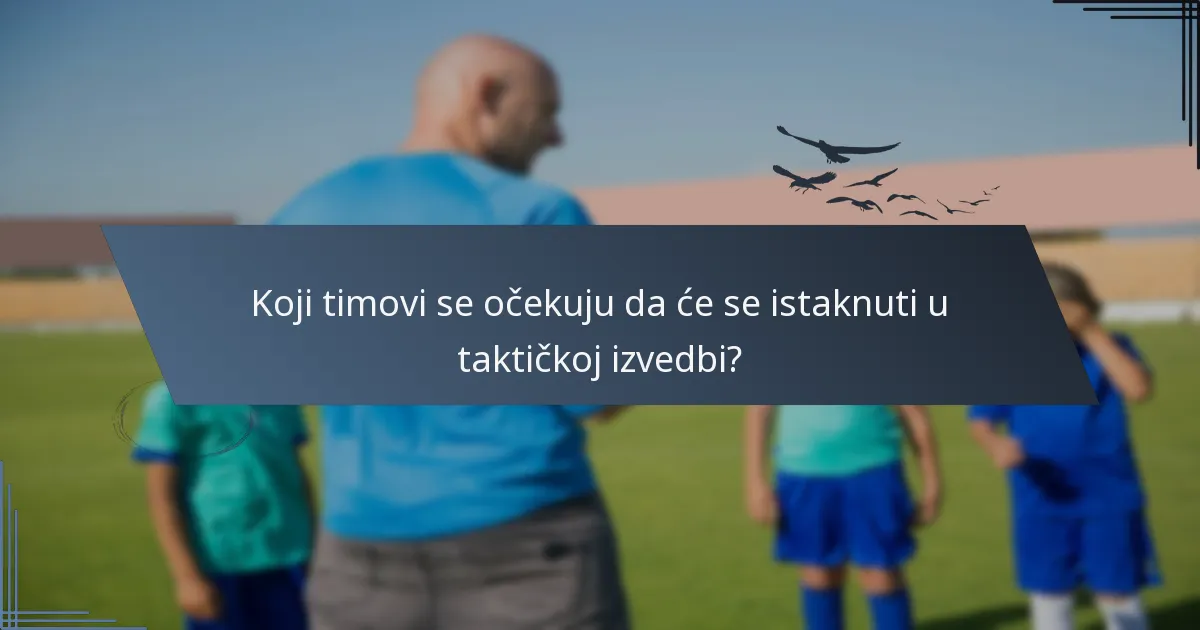 Koji timovi se očekuju da će se istaknuti u taktičkoj izvedbi?