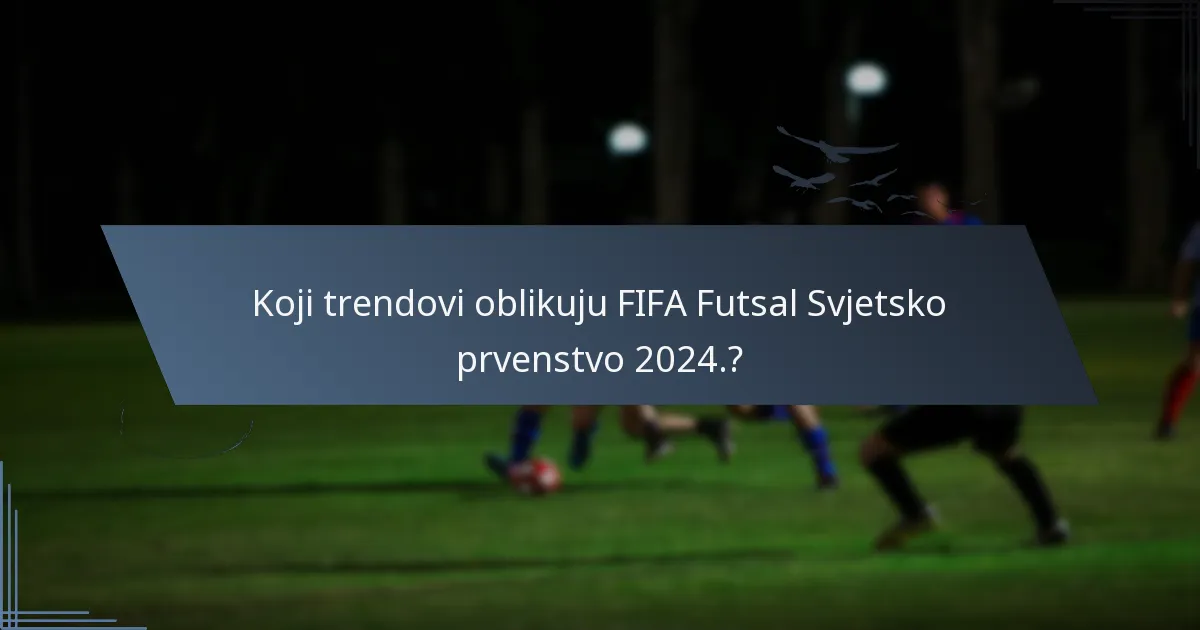 Koji trendovi oblikuju FIFA Futsal Svjetsko prvenstvo 2024.?